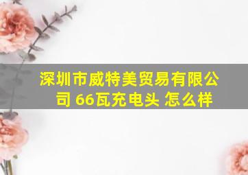 深圳市威特美贸易有限公司 66瓦充电头 怎么样